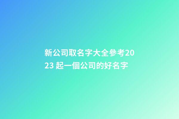 新公司取名字大全參考2023 起一個公司的好名字-第1張-公司起名-玄機派